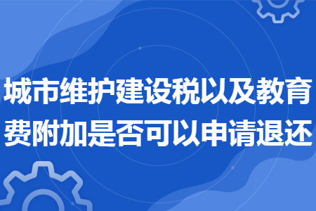 城市维护建设税以及教育费附加是否可以申请退还