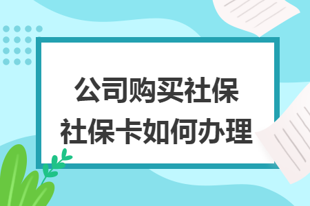 公司购买社保社保卡如何办理 公司购买社保社保卡如何办理