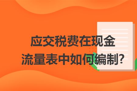 应交税费在现金流量表中如何编制? 应交税费在现金流量表中如何编制?