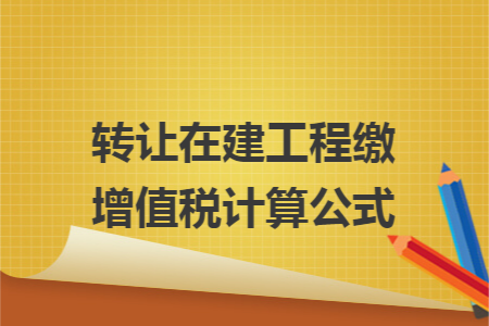 转让在建工程缴增值税计算公式