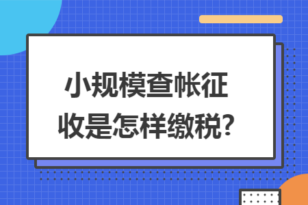 小规模查帐征收是怎样缴税?