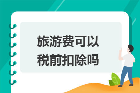 旅游费可以税前扣除吗 旅游费可以税前扣除吗