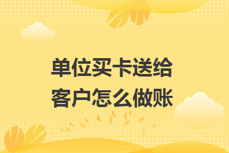 单位买卡送给客户怎么做账
