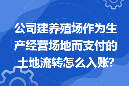 公司建养殖场作为生产经营场地而支付的土地流转怎么入账? 公司建养殖场作为生产经营场地而支付的土地流转怎么入账?