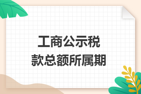 工商公示税款总额所属期 工商公示税款总额所属期