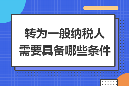 转为一般纳税人需要具备哪些条件 转为一般纳税人需要具备哪些条件