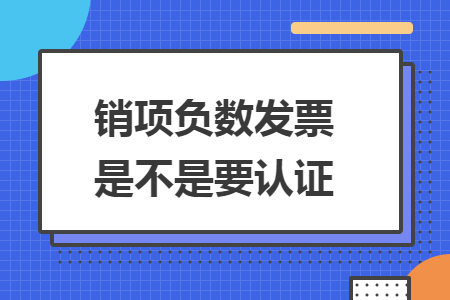 销项负数发票是不是要认证 销项负数发票是不是要认证