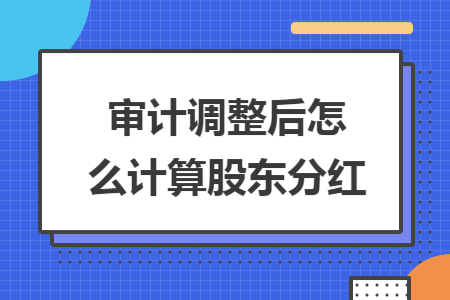 审计调整后怎么计算股东分红 审计调整后怎么计算股东分红