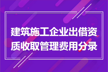 建筑施工企业出借资质收取管理费用分录 建筑施工企业出借资质收取管理费用分录