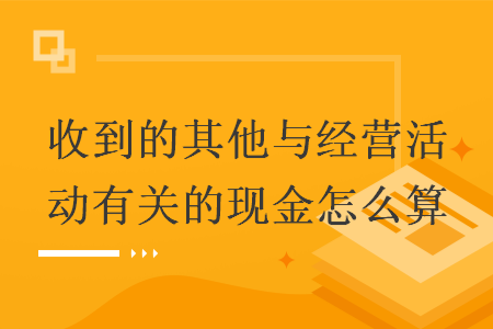 收到的其他与经营活动有关的现金怎么算