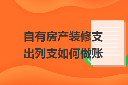 自有房产装修支出列支如何做账 自有房产装修支出列支如何做账