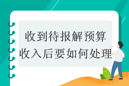 收到待报解预算收入后要如何处理 收到待报解预算收入后要如何处理