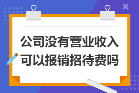 公司没有营业收入可以报销招待费吗 公司没有营业收入可以报销招待费吗