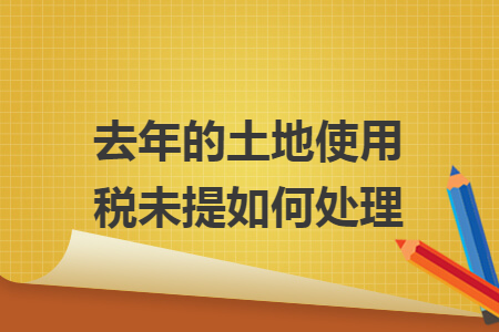 去年的土地使用税未提如何处理 去年的土地使用税未提如何处理