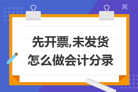 先开票,未发货怎么做会计分录 先开票,未发货怎么做会计分录