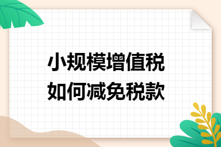 小规模增值税如何减免税款 小规模增值税如何减免税款