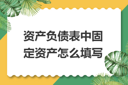 资产负债表中固定资产怎么填写 资产负债表中固定资产怎么填写
