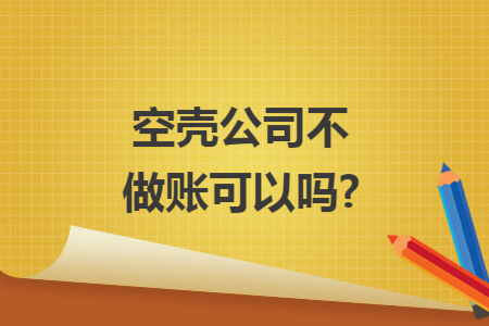 空壳公司不做账可以吗? 空壳公司不做账可以吗?