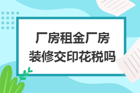 厂房租金厂房装修交印花税吗