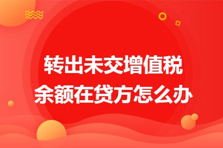 转出未交增值税余额在贷方怎么办 转出未交增值税余额在贷方怎么办