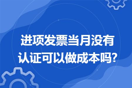 进项发票当月没有认证可以做成本吗? 进项发票当月没有认证可以做成本吗?