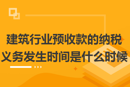 建筑行业预收款的纳税义务发生时间是什么时候 建筑行业预收款的纳税义务发生时间是什么时候