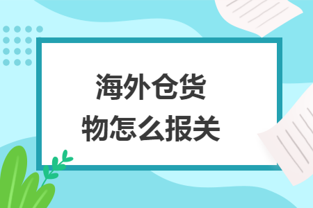 海外仓货物怎么报关 海外仓货物怎么报关