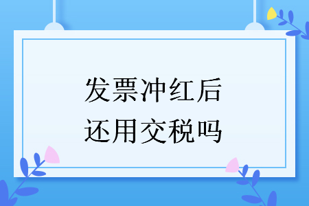 发票冲红后还用交税吗
