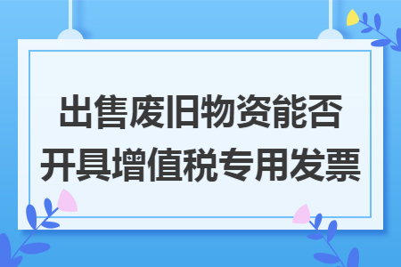 出售废旧物资能否开具增值税专用发票