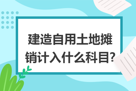 建造自用土地摊销计入什么科目?