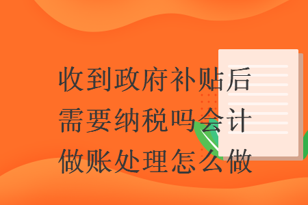 收到政府补贴后需要纳税吗会计做账处理怎么做