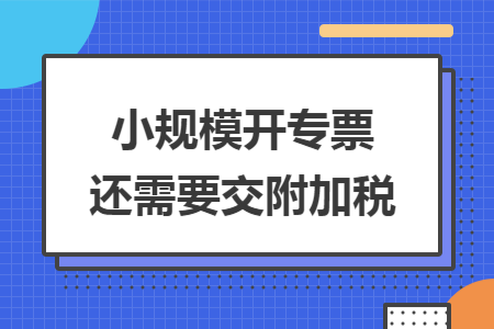 小规模开专票还需要交附加税 小规模开专票还需要交附加税