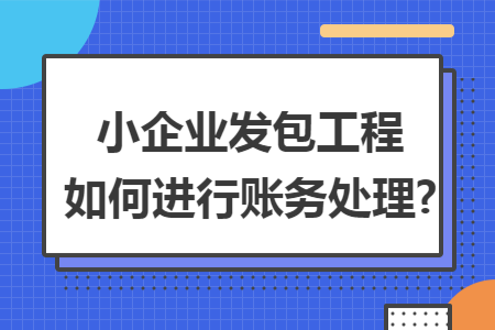 小企业发包工程如何进行账务处理?