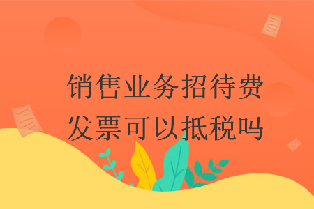 销售业务招待费发票可以抵税吗 销售业务招待费发票可以抵税吗