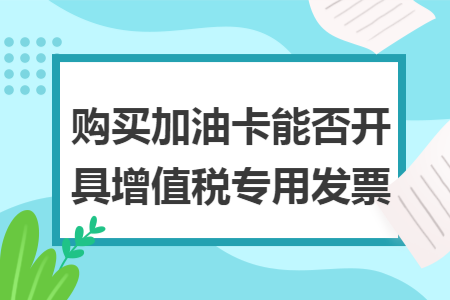 购买加油卡能否开具增值税专用发票