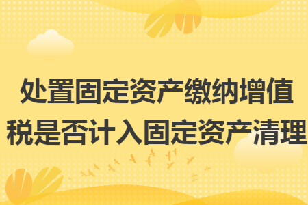 处置固定资产缴纳增值税是否计入固定资产清理