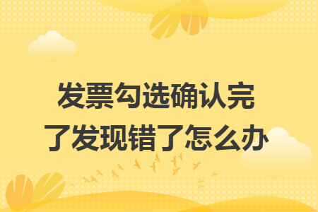 发票勾选确认完了发现错了怎么办