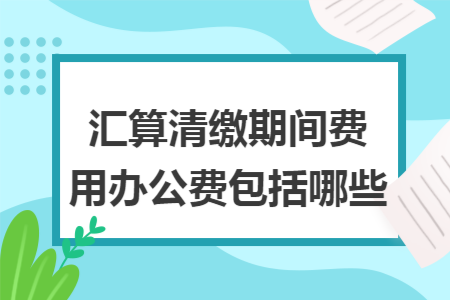 汇算清缴期间费用办公费包括哪些