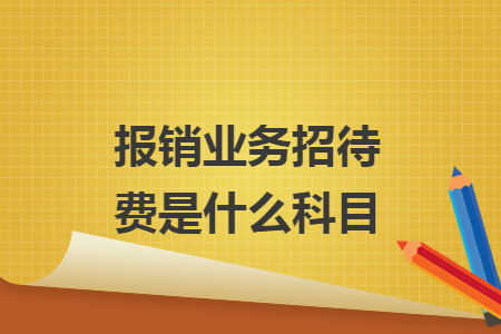 报销业务招待费是什么科目 报销业务招待费是什么科目