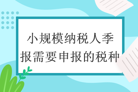 小规模纳税人季报需要申报的税种