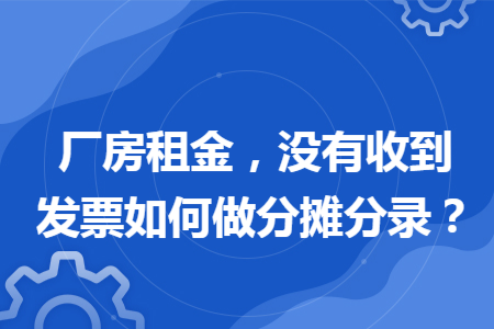 厂房租金,没有收到发票如何做分摊分录? 厂房租金,没有收到发票如何做分摊分录?