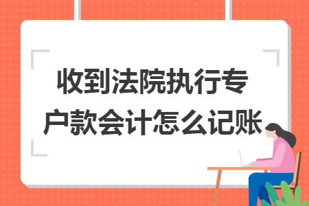 收到法院执行专户款会计怎么记账 收到法院执行专户款会计怎么记账