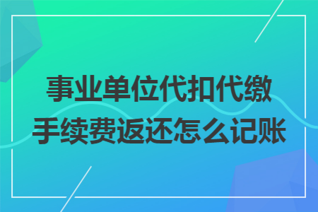 事业单位代扣代缴手续费返还怎么记账 事业单位代扣代缴手续费返还怎么记账