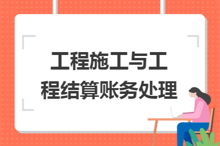 工程施工与工程结算账务处理