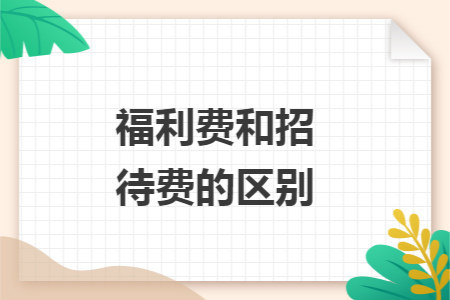 福利费和招待费的区别