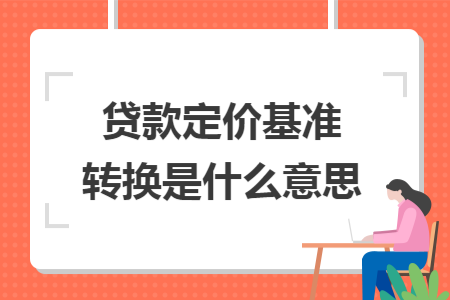 贷款定价基准转换是什么意思 贷款定价基准转换是什么意思