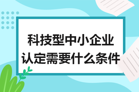 科技型中小企业认定需要什么条件