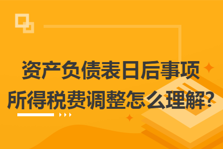 资产负债表日后事项所得税费调整怎么理解? 资产负债表日后事项所得税费调整怎么理解?