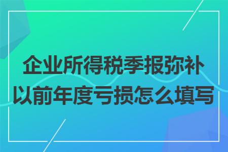 企业所得税季报弥补以前年度亏损怎么填写