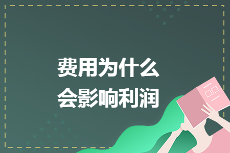 费用为什么会影响利润 费用为什么会影响利润